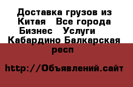 Доставка грузов из Китая - Все города Бизнес » Услуги   . Кабардино-Балкарская респ.